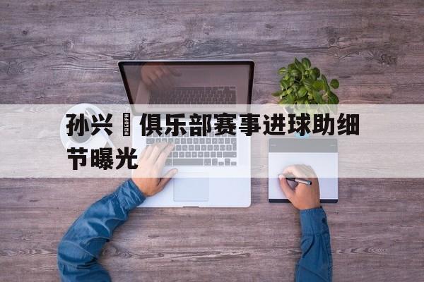 关于孙兴慜俱乐部赛事进球助细节曝光的信息|DB彩票开奖结果